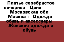 Платье серебристое вечернее › Цена ­ 6 000 - Московская обл., Москва г. Одежда, обувь и аксессуары » Женская одежда и обувь   